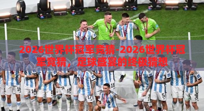 2026世界杯冠军竞猜-2026世界杯冠军竞猜,足球盛宴的终极猜想 2026世界杯冠军竞猜-2026世界杯冠军竞猜,足球盛宴的终极猜想